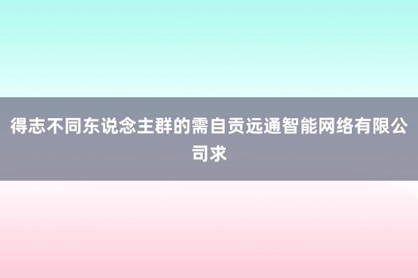 得志不同东说念主群的需自贡远通智能网络有限公司求