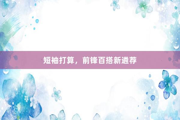 短袖打算，前锋百搭新遴荐